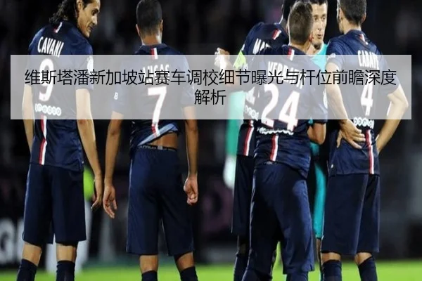 维斯塔潘新加坡站赛车调校细节曝光与杆位前瞻深度解析 | sabasports